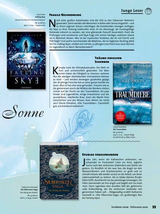 Sonne
N
ach einer großen Katastrophe sind die USA zu den Gläsernen Nationen
geworden. Darin werden die Menschen in Ratio oder Senso eingeteilt – und
zu ihrem eigenen Schutz unterliegen die Emotionalen strengen Auﬂagen.
Als Skye zu ihrer Testung einberufen wird, ist sie überzeugt, als mustergültige
Rationale erkannt zu werden, der eine glänzende Zukunft bevorsteht. Doch die
Prüfungen sind verstörend, und Skye fragt sich immer häuﬁger, welchem Zweck
sie in Wahrheit dienen. Wer ist der mysteriöse Testleiter, der ihr auf Schritt und
Tritt folgt? Und wohin verschwinden die Mädchen, die im täglichen Ranking abfal-
len? In »Falling Skye« meldet sich mit der 22-jährigen Lina Frisch eine neue Stimme
im Jugendbuch zu Wort: Bemerkenswert!
Fragile NeuordnungLina Frisch
Falling Skye
Kannst Du Deinem Verstand trauen?
Ab 14 Jahren.
464 S., € 20,– Coppenrath
J
edes Jahr, wenn die Kaltwochen anbrechen, ver-
schwindet im Fischerdorf Colm ein Kind. Jegliche
Suche nach den verlorenen Seekindern war bisher ver-
gebens. Zu feindlich ist die raue See, die Angst vor den
Wassermännern und Drachenrochen zu groß und zu
schnell müssen alle wieder zurück an die Arbeit, um ihren
Lebensunterhalt zu sichern. Als es Eddas kleinen Bruder
Tobin trifft, durchbricht sie das jahrelange Schweigen. Für
Tobin überwindet sie ihre Angst und begibt sich ins Insel-
reich. Denn irgendwo dort draußen lebt der geheimnis-
volle Krähenkönig, der die verlorenen Seekinder mit-
genommen haben soll ... Bildgewaltig erzählt Katharina
Hartwell in »Die Silbermeer-Saga« ein großartiges Nor-
dic-Fantasy-Epos.
Spurlos verschwunden
Katharina Hartwell
Die Silbermeer-Saga
Der König der Krähen
Ab 14 Jahren.
616 S., € 19,95 Loewe
K
anada nach der Klimakatastrophe: Die Welt ist
hart und unmenschlich geworden. Die Men-
schen haben die Fähigkeit zu träumen verloren.
Nur die wenigen überlebenden Ureinwohner können
es noch – und werden deswegen gnadenlos gejagt.
Der 16-jährige Frenchie hat so seine ganze Familie ver-
loren. Aber er hat eine neue gefunden: Träumer wie er,
die gemeinsam durch die Wildnis des Nordens ziehen,
immer auf der Flucht vor den Traumdieben. Ein paar
Kinder und Jugendliche, einige Erwachsene und die
wunderbare, rebellische Rose. Kann die Macht ihrer
Geschichten und das Wissen ihrer Ahnen sie schüt-
zen? Cherie Dimaline, »Die Traumdiebe«: Traumhaft
gut, erschreckend realistisch!
Träume zwischen
Scherben
Cherie Dimaline
Die Traumdiebe
Ab 14 Jahren.
304 S., € 15,– Heyne ﬂiegt
erscheint am 9. März 2020
33Schöner lesen · Frühjahr 2020
Junge Leser
 