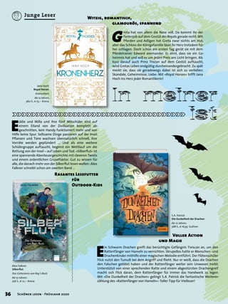 G
reta hat von allem die Nase voll. Da kommt ihr der
Ferienjob auf dem Gestüt der Royals gerade recht. Mit
Pferden und Adligen hat Greta zwar nichts am Hut,
aber das Schloss der Königsfamilie lässt ihr Herz trotzdem hö-
her schlagen. Doch schon am ersten Tag gerät sie mit dem
Pferdetrainer Edward aneinander. Er ahnt, dass sie ein Ge-
heimnis hat und will es um jeden Preis ans Licht bringen. Als
kurz darauf auch Prinz Tristan auf dem Gestüt auftaucht,
wird Gretas Leben endgültig durcheinandergebracht. Zu spät
merkt sie, dass sie geradewegs dabei ist sich zu verlieben.
Skandale, Geheimnisse, Liebe: Mit »Royal Horses« trifft Jana
Hoch ins Herz jeder Romantikerin!
In meinerIn meiner
istist
Witzig, romantisch,
glamourös, spannend
Jana Hoch
Royal Horses
Kronenherz
Ab 12 Jahren.
360 S., € 15,– Arena
E
ddie und Milla und ihre fünf Mitschüler sind auf
einem Eiland von der Zivilisation komplett ab-
geschnitten, kein Handy funktioniert mehr und von
Hilfe keine Spur. Seltsame Dinge passieren auf der Insel.
Pﬂanzen und Tiere wachsen übernatürlich schnell, ihre
Vorräte werden geplündert … Und als eine weitere
Schülergruppe auftaucht, beginnt ein Wettlauf um die
Rettung von der Insel – auf Leben und Tod. »Silberﬂut« ist
eine spannende Abenteuergeschichte mit cleveren Twists
und einem ordentlichen Gruselfaktor. Gut zu wissen für
alle, die danach mehr von der Silberﬂut lesen wollen: Alex
Falkner schreibt schon am zweiten Band …
Rasantes Lesefutter
für
Outdoor-Kids
Alex Falkner
Silberﬂut
Das Geheimnis von Ray’s Rock
Ab 10 Jahren.
256 S., € 12,– Arena
E
in Schwarm Drachen greift das berüchtigte Gefängnis Tiviscan an, um den
Rattenfänger von Hameln zu vernichten. Skrupellos hatte er Menschen- und
Drachenkinder mithilfe einer magischen Melodie entführt. Der Flötenschüler
Flick nutzt den Tumult bei dem Angriff und ﬂieht. Nur er weiß, dass die Drachen
den Falschen getötet haben und der Rattenfänger weiter sein Unwesen treibt.
Unterstützt von einer sprechenden Ratte und einem abgestürzten Drachengreif
macht sich Flick daran, dem Rattenfänger für immer das Handwerk zu legen.
Mit »Die Dunkelheit der Drachen« gelingt S.A. Patrick die fantastische Weiterer-
zählung des »Rattenfänger von Hameln«: Toller Tipp für Vielleser!
Voller Action
und Magie
S.A. Patrick
Die Dunkelheit der Drachen
Ab 10 Jahren.
368 S., € 16,95 Gulliver
36 Schöner lesen · Frühjahr 2020
Junge Leser
 