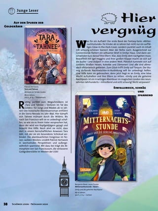 Einfallsreich, schräg
und
spannend
W
as für ein Auftakt! Der erste Band der Fantasy-Serie »Mitter-
nachtsstunde« für Kinder ab 10 Jahren hat nicht nur ein auffäl-
liges Glow-in-the-Dark-Cover, sondern punktet auch im Inhalt
mit schaurig-schönen Szenen! Aber der Reihe nach: Ausgerechnet zur
Geisterstunde ﬂattert ein seltsamer Brief in Emilys Haus. Und dann ver-
schwinden kurz darauf ihre Eltern. Klar, dass Emily dem nachgehen muss.
Bewaffnet mit Igel Hoggins und ihrer großen Klappe macht sie sich auf
die Suche – und stolpert in eine andere Welt. Plötzlich tummeln sich auf
Londons Straßen Hexen, Kobolde und Dämonen! Und alle sind altmo-
disch viktorianisch gekleidet. Zum Glück trifft Emily auf Tarquin. Der blu-
mig duftende Nachtwächter-in-Ausbildung will ihr unbedingt helfen.
Und Hilfe kann sie gebrauchen, denn jetzt liegt es an Emily, eine böse
Macht aufzuhalten und ihre Eltern zu retten. »Emily und die geheime
Nachtpost« ist ein irrwitziges Abenteuer im magischen London des neun-
zehnten Jahrhunderts – mitreißend und echt schaurig! Nicht verpassen!
R
ichtig perfekt zum Wegschmökern ist
»Tara und Tahnee – Verloren im Tal des
Goldes« für Jungs und Mädels ab 10 Jah-
ren! Der historische Abenteuerroman entführt
in die Sierra Nevada ins Jahr 1856. Hier kämpft
sich Tahnee mühsam durch die Wildnis. Bis
nach San Francisco will sie es unbedingt schaf-
fen, so wie sie es ihrem Vater versprochen hat,
denn der wird von Kopfgeldjägern gejagt und
braucht ihre Hilfe. Noch ahnt sie nicht, dass
dort in einem herrschaftlichen Anwesen Tara
lebt, mit der sie ein besonderes Schicksal ver-
bindet. Die abenteuerlichen Ereignisse im fer-
nen »wilden Westen« erzählt Patrick Hertweck
in wechselnden Perspektiven und außerge-
wöhnlich spannend. Mit dazu bei trägt die At-
mosphäre von San Franciscoum, die verlassene
Goldgräberstätte im Westen der USA!
Patrick Hertweck
Tara und Tahnee
Verloren im Tal des Goldes
Ab 10 Jahren.
304 S., € 15,– Thienemann
Benjamin Read, Laura Trinder
Mitternachtsstunde – Band 1
Emily und die geheime Nachtpost
Ab 10 Jahren.
320 S., € 15,– Carlsen
Hier
vergnüg
Auf den Spuren der
Goldgräber
38 Schöner lesen · Frühjahr 2020
Junge Leser
 