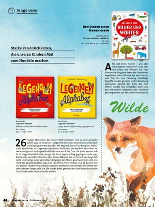 26
mutige Menschen, die unsere Welt verändert und zu dem gemacht
haben, was sie heute ist – vorgestellt in kurzen Geschichten, so einfach
und einprägsam wie das ABC! Mit Beyoncé, Greta Thunberg und Malala
stellt Ben Brooks in »Legenden-Alphabet – Mädchen, die die Welt verändert ha-
ben« mutige und außergewöhnliche Frauen von A bis Z vor, die jeder kennen soll-
te. In »Legenden-Alphabet – Jungs, die ihren eigenen Weg gegangen sind« zeigt
Ben Brooks von Albert Einstein über Kylian Mbappé bis zu Vincent vanGogh bril-
lante und mutige Jungs von A bis Z, die gegen den Strom geschwommen sind und
nicht das gemacht haben, was man von ihnen erwartet hat. In je 26 kurzen, mit
viel Humor illustrierten, Porträts werden berühmte und weniger berühmte Per-
sönlichkeiten vorgestellt. Sie alle haben eines gemeinsam: eine beeindruckende
Geschichte voller Inspiration für andere.
Wilde
Starke Persönlichkeiten,
die unseren Kindern Mut
zum Handeln machen
Ben Brooks
Legenden-Alphabet
Mädchen, die die Welt verändert haben
Ab 4 Jahren.
64 S., € 12,95 Loewe
Ben Brooks
Legenden-Alphabet
Jungs, die ihren eigenen Weg gegangen sind
Ab 4 Jahren.
64 S., € 12,95 Loewe
Yayo Kawamura
Das alles sind Bilder und Wörter
Ab 1 Jahr.
16 S., farb. Abb., € 15,– Coppenrath
A
lles hat einen Namen – und alles
will entdeckt werden! In »Das alles
sind Bilder und Wörter« hat Yayo
Kawamura die ganze Welt des Kleinkindes
abgebildet, vom Zuhause bis zum Garten,
vom Tier bis zum Fahrzeug. Unzählige
Begriffe werden genannt und in Beziehung
zueinander gesetzt. Ein Buch, das man
immer wieder neu entdecken kann und
das mit seinen sympathischen Zeichnun-
gen angenehm aus der Masse hervorsticht.
Den Dingen einen
Namen geben
44 Schöner lesen · Frühjahr 2020
Junge Leser
 