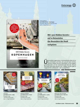 Tanja Paar
500 Hidden Secrets – Wien
Die besten Tipps
und Adressen der Locals
264 S., € 16,99 Bruckmann
Mit »500 Hidden Secrets«
auf 22 Reisezielen
das Besondere der Stadt
aufspüren
Nathalie Dewahlens
500 Hidden Secrets – Berlin
Die besten Tipps
und Adressen der Locals
264 S., € 16,99 Bruckmann
Tom Greig
500 Hidden Secrets – London
Die besten Tipps
und Adressen der Locals
264 S., € 16,99 Bruckmann
Michiel Vos, Ellen Swandiak
500 Hidden Secrets – New York
Die besten Tipps
und Adressen der Locals
264 S., € 15,99 Bruckmann
Austin Sailsbury
500 Hidden Secrets – Kopenhagen
Die besten Tipps und Adressen der Locals
256 S., € 16,99 Bruckmann
Ü
bersichtlich angerichtet in kommentierten Best-of-Lis-
ten, mit Karten und Fotos, die Lust auf mehr machen,
sind die »Hidden Secrets«-Reiseführer so für neugieri-
ge Erstbesucher und für wiederkehrende Reisende, die auf
der Suche nach etwas Neuem sind. »Hidden Secrets« gibt es
insgesamt für 22 Reiseziele – sehr zu empfehlen!
und überraschend
anders
53Schöner lesen · Frühjahr 2020
Unterwegs
 
