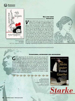 BBBB BBBB BB
V
irginia Woolf steht wie kaum eine andere Schrift-
stellerin für das Ringen um Eigenständigkeit, um
Raum für sich, um eine unverkennbare Stimme. Ihr
eigenes Leben war überreich an allem – an Schillerndem,
Banalem wie an Düsternissen. Michael Kumpfmüller hat
sich in ihren Kosmos gewagt und einen sprachmächtigen,
kühnen Roman über die letzten zehn Tage ihres Lebens
geschrieben. Er wirft ein Schlaglicht auf die letzte große
Krise in ihrem Leben: Im März 1941 hat sie gerade ihr neu-
es Buch beendet, über das kleine Cottage im Süden Eng-
lands, das sie mit ihrem Mann Leonard bewohnt, ﬂiegen
deutsche Bomber. Sie führt das Leben einer Gefangenen,
die nicht weiß, wie und wohin sie ausbrechen soll. »Ach,
Virginia« ist ein literarisches Porträt auf kleinstem Raum,
aber es ist noch mehr: ein leidenschaftliches Plädoyer für
das Leben, trotz oder gerade wegen des unausweichlichen
Ausgangs. So großartig und packend wie die Frau dahinter!
StarkeStarke
Scharfsinnig, mitreissend und inspirierend
Michael Kumpfmüller
Ach, Virginia
240 S., € 22,– Kiepenheuer & Witsch
Heinz-Joachim Simon
Mein guter Feind Goethe
Die geheimen Memoiren
des Grafen Alexandre de Cagliostro
402 S., € 18,– acabus
erscheint am 9. März 2020
Was vom Leben
übrigblieb
G
oethe bezeichnete ihn als Scharlatan, was ihm ganz und gar nicht
zusagte. Doch offenbar faszinierte ihn Alexandre Graf de Cagliostro–
Großkophta, Reisender durch die Zeit, Menschenkenner und Wun-
derheiler – genauso stark und die beiden verband eine ganz besondere
Feindfreundschaft. Cagliostro polarisierte nicht zur Zeitgenossen. Während
der Graf vom Volk verehrt wurde, hatte er eine offene Rechnung mit den
Reichen und Mächtigen und führte die Aristokratie vor. Er war der ge-
heimnisvolle Drahtzieher hinter der Halsbandaffäre, die der französischen
Monarchie ihr Ansehen kostete und schließlich zur Französischen Revolu-
tion führte. Heinz-Joachim Simon nimmt sich dieses spektakulären Hoch-
staplers an und erzählt eine packende Geschichte des Europas in aufge-
wühlten Zeiten. Absolut abenteuerlich!
6 Schöner lesen · Frühjahr 2020
Romane
 