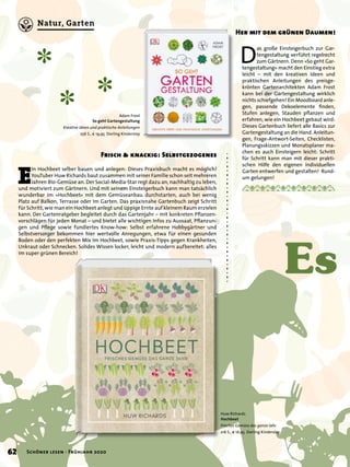 Frisch & knackig: Selbstgezogenes
Huw Richards
Hochbeet
Frisches Gemüse das ganze Jahr
216 S., € 16,95 Dorling Kindersley
Es
Adam Frost
So geht Gartengestaltung
Kreative Ideen und praktische Anleitungen
256 S., € 19,95 Dorling Kindersley
E
in Hochbeet selber bauen und anlegen: Dieses Praxisbuch macht es möglich!
YouTuber Huw Richards baut zusammen mit seiner Familie schon seit mehreren
Jahren Bio-Gemüse an. Der Social-Media-Star regt dazu an, nachhaltig zu leben,
und motiviert zum Gärtnern. Und mit seinem Einsteigerbuch kann man tatsächlich
wunderbar im »Hochbeet« mit dem Gemüseanbau durchstarten, auch bei wenig
Platz auf Balkon, Terrasse oder im Garten. Das praxisnahe Gartenbuch zeigt Schritt
für Schritt, wie man ein Hochbeet anlegt und üppige Ernte auf kleinem Raum erzielen
kann. Der Gartenratgeber begleitet durch das Gartenjahr – mit konkreten Pﬂanzen-
vorschlägen für jeden Monat – und bietet alle wichtigen Infos zu Aussaat, Pﬂanzun-
gen und Pﬂege sowie fundiertes Know-how: Selbst erfahrene Hobbygärtner und
Selbstversorger bekommen hier wertvolle Anregungen, etwa für einen gesunden
Boden oder den perfekten Mix im Hochbeet, sowie Praxis-Tipps gegen Krankheiten,
Unkraut oder Schnecken. Solides Wissen locker, leicht und modern aufbereitet: alles
im super grünen Bereich!
D
as große Einsteigerbuch zur Gar-
tengestaltung verführt regelrecht
zum Gärtnern. Denn »So geht Gar-
tengestaltung« macht den Einstieg extra
leicht – mit den kreativen Ideen und
praktischen Anleitungen des preisge-
krönten Gartenarchitekten Adam Frost
kann bei der Gartengestaltung wirklich
nichts schiefgehen! Ein Moodboard anle-
gen, passende Dekoelemente ﬁnden,
Stufen anlegen, Stauden pﬂanzen und
erfahren, wie ein Hochbeet gebaut wird:
Dieses Gartenbuch liefert alle Basics zur
Gartengestaltung an die Hand. Anleitun-
gen, Frage-Antwort-Seiten, Checklisten,
Planungsskizzen und Monatsplaner ma-
chen es auch Einsteigern leicht: Schritt
für Schritt kann man mit dieser prakti-
schen Hilfe den eigenen individuellen
Garten entwerfen und gestalten! Rund-
um gelungen!
Her mit dem grünen Daumen!
✽
✽
✽
62 Schöner lesen · Frühjahr 2020
Natur, Garten
 