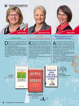 Barbara Roth
Kent Haruf
Lied der Weite
376 S., E 13,– Diogenes
Lied der Weite
D
as Leben in einer kleiner Stadt: Die
Söhne eines engagierten Lehrers
werden gemobbt, eine Ehe zerbricht,
eine neue Liebe entsteht …
Die ungewollte Schwangerschaft eines jun-
gen Mädchens verändert lange festgefah-
rene Lebensbahnen und bereichert das Le-
ben einiger Bewohner der kleinen Stadt.
Ein großartiges, lebenskluges, witziges
Buch, das ich jedem Leser ans Herz legen
möchte.
Wenn das Leben dir eine
Schildkröte schenkt
Heike Duken
Wenn das Leben
dir eine Schildkröte schenkt
268 S., E 18,– Limes
A
ls Großmutter Frida die Familie mit
den Worten »Charlie ist tot« anruft,
machen sich alle auf den Weg zur Be-
erdigung. Charlie – schon so lange hat die
Schildkröte die Familie begleitet. Und so
kommen alle zusammen. Eine Familie, die
manchmal gar keine sein will …
Mit großem Einfühlungsvermögen skizziert
Heike Duken in ihrem Debütroman die ein-
zelnen Familienmitglieder.
Gekonnt jongliert sie sprachlich dabei und
schafft so einen einzigartigen, kurzweiligen
und unterhaltsamen Roman, den ich in ei-
nem Rutsch mit größtem Vergnügen gele-
sen habe!
Rudi Palla
Die Welt der verschwundenen Berufe
Von Briefmalern, Planetenverkäufern
und Lichtputzern
294 S., E 16,– Insel
Die Welt
der verschwundenen Berufe
K
ennen Sie den Abtrittanbieter, den
Ameisler oder die Feldschere? Viele
Tätigkeiten von früher kennen wir
heute kaum noch oder nicht mehr. So viel
Wissen ist dabei leider verloren gegangen.
Von A-Z hat der österreichische Autor Rudi
Palla eine interessante und kurzweilige Kul-
turgeschichte verfasst, hervorragend re-
cherchiert und voller Kuriositäten und über-
raschender Details.
Tauchen Sie ein in »Die Welt der verschwun-
denen Berufe«!
8 Schöner lesen · Frühjahr 2020
Rothe Lieblingsbücher
 