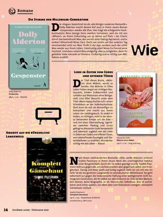 D
ie »Vogue« bezeichnet sie als »die Königin moderner Romantik.«
Dolly Alderton macht diesem Ruf auch in ihrem neuen Roman
»Gespenster« wieder alle Ehre. Hier trägt die erfolgreiche Koch-
buchautorin Nina George ihren zweiten Vornamen, weil ein Hit von
»Wham!« an ihrem Geburtstag vor 32 Jahren auf Platz 1 der Charts
stand. Das beeindruckt Max, den sie von einer Dating-App kennt, und er
erobert blitzschnell Ninas Herz. Doch von einem auf den anderen Tag
verschwindet nicht nur Max’ Profil in der App, sondern auch der echte
Max wieder aus ihrem Leben. Gleichzeitig plant Ninas Ex-Freund seine
Hochzeit. Und dann scheint Nina endgültig alles zu entgleiten, denn ihr
geliebter Vater erkrankt an Demenz. Großartig und so richtig zum Mit-
fiebern erzählt!
Wie
Die Stimme der Millenium-Generation
Sophie Passmann
Komplett Gänsehaut
192 S., € 19,– Kiepenheuer & Witsch
erscheint am 4. März 2021
D
er Titel dieses Buchs, »Män-
ner ohne Möbel«, verrät es
bereits: Die Männer in Ellies
Leben haben Angst vor richtigen Res-
taurants, trinken Erdbeermilch und
schlafen auf Matratzen ohne Bettge-
stell. Und Ellie? Besucht unter dem
Titel »Mein Happy End bin ich!« einen
Schreibkurs an der Volkshochschule.
Dort lernt sie sich als Romanfigur zu
betrachten und macht aus ihrem
Leben ein Lieblingsbuch. Es endet in
Italien, im richtigen, nicht in der eben-
so benannten Kneipe um die Ecke –
und mit einer Überraschung. Irgend-
wo zwischen Fleabag und Loriot
gelingt es Alexandra Stahl temporeich
und lakonisch zugleich von der Liebe
inZeitenvonCodesundoffenenTüren,
von Lebensfreude-Duschgels und Tas-
tentelefonen zu erzählen. Wunderbar
schräg wie das Leben – klasse!
Liebe in Zeiten von Codes
und offenen Türen
N
ach ihrem vieldiskutierten Bestseller »Alte, weiße Männer« entlarvt
Sophie Passmann in ihrem neuen Werk den unerträglichen Habitus
einer Bürgerlichkeit, durch die sie selbst geprägt wurde. Sophie Pass-
mann teilt aus gegen alle, am verheerendsten aber gegen sich selbst und ihres-
gleichen. Zornig und böse, sanft und lustig zugleich zieht sie uns mit rein ins
tiefe Tal der bürgerlichen Langeweile im westdeutschen Mittelstand. Sie geht
vehement vor gegen die hedonistische Haltung einer wohlgemerkt nicht ho-
mogenen Generation, die ihr selbst nur allzu bekannt ist. Dies ist kein Memoir,
kein Roman, keine Biographie, es ist: literarischer Selbsthass. Das ist aufrüt-
telnd, wird sicher spalten, vor allem aber zum Diskutieren anregen: »Komplett
Gänsehaut« einfach.
Angriff auf die bürgerliche
Langeweile Alexandra Stahl
Männer ohne Möbel
240 S., € 22,– Jung und Jung
Dolly Alderton
Gespenster
384 S., € 22,– Atlantik
14 Schöner lesen · Frühjahr 2021
Romane
 