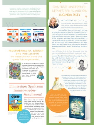 Dabeisein ist für kleine Kinder einfach das Allergrößte! Hier
können schon die Kleinsten bei spannenden Tätigkeiten
dabei sein und mitmachen. Auf je 12 Seiten werden Kinder
spielerisch in einen Arbeitstag der beliebtesten Berufe mit-
genommen, vom Aufstehen, Anziehen bis Ins-Bettgehen.
Anzeige
Mister Oscar und sein Goldfisch
Chips gehen auf die Reise! In der
großen Stadt, beim Campen, Segeln,
in den Bergen oder am Strand treffen
sie viele Freunde und erleben lustige
Abenteuer. In den zauberhaften Wim-
melbildern gibt es viel zu ent-
decken – und ganz neben-
bei lernen schon die
Kleinsten erste engli-
sche Wörter und Rede-
wendungen kennen.
Ein riesiger Spaß zum
Immer-wieder-
Anschauen!
Von JIM FIELD,
bekannt durch
die Bilderbücher
»Der Löwe in dir« und
»Die Streithörnchen«
Bilderbuch ab 4 Jahren
€ 15,00 [D]/€ 15,50 [A]
CHF 21,90*
Ein anderes Haus und das neue Zimmer voller un-
ausgepackter Kartons: Hier ist alles so ungewohnt
für Ben! Ein gemütliches Zuhause-Gefühl hat
er noch ganz und gar nicht. Und als er dann
in der Nacht von einem unheimlichen Ge-
räusch geweckt wird, möchte er nur noch
zurück in die Stadt. Zum Glück hört Taluna,
der Traumengel, von Bens dringendstem
Herzenswunsch. Und sie weiß auch
schon genau, wie sie Ben helfen
kann …
»Wenn du Angst hast und
deine Beine sich wie Wackel-
pudding anfühlen, dann kannst
du einen Schutzengel um Hilfe bitten.
Denn es gibt nichts Schöneres für ei-
nen Engel, als Menschen zu helfen.
Und ›unmöglich‹ ist ein Wort, das
Engel nicht kennen …«
Kinderbuch ab 4 Jahren
€ 15,00 [D]/€ 15,50 [A]/CHF 21,90*
DAS ERSTE KINDERBUCH
DER BESTSELLER-AUTORIN
LUCINDA RILEY
I N T E R V I E W
Harry Whittaker: Also, Mom, erzähl doch
mal, wie die Idee der Kinderbuchreihe
Deine Schutzengel entstanden ist.
Lucinda Riley: Wenn ich mich recht erinnere,
ist es ziemlich genau ein Jahr her.Wir saßen in der Son-
ne und haben zu Mittag gegessen. Es war gerade Ex-
amenszeit. Dazu muss man wissen, dass mich meine
Kinder vor einem wichtigen Ereignis immer bitten, ih-
nen einen Engel zu schicken. Ich mache das schon,
seit sie noch ganz klein waren, weil es mir ein gutes
Gefühl gibt, wenn sie in einer Prüfung oder bei einem
Vorstellungsgespräch einen Schutzengel dabeiha-
ben.
Harry Whittaker: Und da hast du gesagt, dass das
doch eine tolle Geschichte für ein Kinderbuch wäre.
Lucinda Riley: Stimmt, das habe ich gesagt, Harry. Und
du weißt bestimmt auch noch, wie
schön ich die Vorstellung fand, an-
dere Kinder an diesen Engeln teil-
haben zu lassen.
©
B
o
r
i
s
B
r
e
u
e
r
©
A
l
e
x
B
r
o
w
n
F E U E R W E H R AU TO, BAG G E R
U N D P O L I Z E I AU TO
Ein Riesenspaß für kleine und
große Fahrzeugexperten!
Pappbilderbuch
ab
2
Jahren
€
10,00
[D]/€
10,30
[A]/CHF
14,50*
In der Stadt, auf dem Bauernhof, auf der
Baustelle oder auf der Rennstrecke: Über-
all sind Fahrzeuge unterwegs! Auf jeder
Doppelseite gibt es eine neue
Umgebung zu bewundern
und neben den Autos viele
lustige Details zu entde-
cken, denn sämtliche
Fahrer sind Tiere!
 