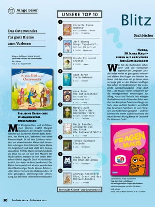 ?
?
UNSERE TOP 10
Bestseller Kinder- und Jugendbuch
Andreas Steinhöfel
Rico, Oskar und das
Mistverständnis
€ 16,– Carlsen
!
"
§
$
%
&
/
(
)
=
Ursula Poznanski
Cryptos
€ 19,95 Loewe
Anna Ruhe
Die Duftapotheke –
Die Stadt der
verlorenen Zeit
€ 14,– Arena
Jeff Kinney
Gregs Tagebuch 
15
 –
Halt mal die Luft an!
€ 14,99 Baumhaus
Margit Auer
Die Schule der
magischen Tiere –
Wilder, wilder Wald!
€ 12,– Carlsen
Marja Baseler,
Annemarie van
den Brink
Die Kackwurstfabrik
€ 15,– Klett
Torben Kuhlmann
Einstein
€ 22,– NordSüd
Cornelia Funke
Reckless –
Auf silberner Fährte
€ 24,– Dressler
Aimée Carter
Die Erben der Animox
€ 16,– Oetinger
Adam Baron
Freischwimmen
€ 15,– Hanser
Blitz
W
er hat die Buchstaben erfun-
den? Und wie funktioniert
eigentlich ein Computer? Gera-
de Kinder wollen es ganz genau wissen –
und stellen ihre Fragen am liebsten der
Maus. Und das schon seit 50 Jahren, denn
so lange gibt es den kleinen knuffigen
Star schon im Kinderzimmer! Die extra-
große Jubiläumsausgabe »Frag doch
mal … die Maus!« bietet Antworten auf
die meistgestellten Kinderfragen aus
Alltag, Natur und Technik. Mit witzigen
Illustrationen und erklärenden Fotos wer-
den hier komplexe Zusammenhänge ein-
fach, aber sachlich fundiert vermittelt.
Das besondere Sachbuch ist zum Vorle-
sen und Selberlesen geeignet – und hier
können wie immer auch Erwachsene viel
Neues lernen! Richtig klasse als Geschenk
für Klein und Groß!
Hurra,
50 Jahre Maus –
feiern mit prächtiger
Jubiläumsausgabe!
Sachbücher
Daniela Nase, Antje von Stemm
Frag doch mal ... die Maus!:
Die meistgestellten Fragen an die Maus
Jubiläumsausgabe 50 Jahre Die Maus
Ab 8 Jahren.
208 S., mit 50 Maus-Stickern, € 16,– Carlsen
M
it kindgerechten und einfühlsa-
men Worten erzählt Margret
Nußbaum die biblische Osterge-
schichte aus Sicht eines kleinen Esels. Benja-
min, der kleine Esel, bekommt hier einen
Riesenschreck: Er soll sein Zuhause verlas-
sen, um einen fremden Mann nach Jerusa-
lem zu bringen. Zum Glück darf seine Mama
ihn begleiten! Und bald stellt sich heraus,
dass dieser fremde Mann niemand anderes
als Jesus ist. Als sie sich den Mauern der
Stadt nähern, werden sie von vielen Men-
schen fröhlich begrüßt. Doch nicht alle freu-
en sich, dass Jesus sie besuchen kommt. Der
kleine Esel erweist sich als eine wunderbare
Identifikationsfigur für die kleinen Zuhörer–
»Der kleine Esel und das Osterwunder« ist
eine gelungene, stimmungsvolle Umset-
zung aus der Reihe »Kleiner Himmelsbote«!
Biblische Geschichte
stimmungsvoll
eingefangen
Margret Nußbaum, Sophie Schmid
Der kleine Esel und das Osterwunder
Ab 2 Jahren.
16 S., € 12,– Coppenrath
Das Osterwunder
für ganz Kleine
zum Vorlesen
50 Schöner lesen · Frühjahr 2021
Junge Leser
 