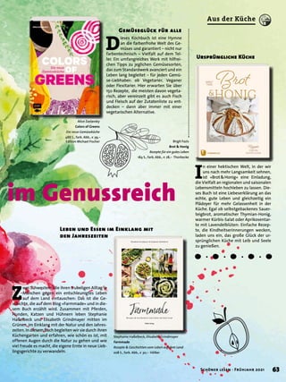 im Genussreich
Stephanie Haßelbeck, Elisabeth Grindmayer
Farmmade
Rezepte & Geschichten vom Leben auf dem Land
208 S., farb. Abb., € 30,– Hölker
Birgit Fazis
Brot & Honig
Rezepte für ein gutes Leben
184 S., farb. Abb., € 28,– Thorbecke
Alice Zaslavsky
Colors of Greens
Die neue Gemüseküche
488 S., farb. Abb., € 39,–
Edition Michael Fischer
Z
wei Schwestern, die ihren trubeligen Alltag in
München gegen ein entschleunigtes Leben
auf dem Land eintauschen: Das ist die Ge-
schichte, die auf dem Blog »Farmmade« und in die-
sem Buch erzählt wird. Zusammen mit Pferden,
Hunden, Katzen und Hühnern leben Stephanie
Haßelbeck und Elisabeth Grindmayer mitten im
Grünen, im Einklang mit der Natur und den Jahres-
zeiten. In diesem Buch begleiten wir sie durch ihren
Küchengarten und erfahren, wie schön es ist, mit
offenen Augen durch die Natur zu gehen und wie
viel Freude es macht, die eigene Ernte in neue Lieb-
lingsgerichte zu verwandeln.
Leben und Essen im Einklang mit
den Jahreszeiten
I
n einer hektischen Welt, in der wir
uns nach mehr Langsamkeit sehnen,
ist »Brot & Honig« eine Einladung,
die Vielfalt an regionalen und saisonalen
Lebensmitteln hochleben zu lassen. Die-
ses Buch ist eine Liebeserklärung an das
echte, gute Leben und gleichzeitig ein
Plädoyer für mehr Gelassenheit in der
Küche. Egal ob selbstgebackenes Sauer-
teigbrot, aromatischer Thymian-Honig,
warmer Kürbis-Salat oder Aprikosentar-
te mit Lavendelblüten: Einfache Rezep-
te, die Kindheitserinnerungen wecken,
laden uns ein, das große Glück der ur-
sprünglichen Küche mit Leib und Seele
zu genießen.
Ursprüngliche Küche
D
ieses Kochbuch ist eine Hymne
an die farbenfrohe Welt des Ge-
müses und garantiert – nicht nur
farbentechnisch – Vielfalt auf dem Tel-
ler. Ein umfangreiches Werk mit hilfrei-
chen Tipps zu jeglichen Gemüsesorten,
das zum Standardwerk avanciert und ein
Leben lang begleitet – für jeden Gemü-
se-Liebhaber: ob Vegetarier, Veganer
oder Flexitarier. Hier erwarten Sie über
150 Rezepte, die meisten davon vegeta-
risch, aber vereinzelt gibt es auch Fisch
und Fleisch auf der Zutatenliste zu ent-
decken – dann aber immer mit einer
vegetarischen Alternative.
Gemüseglück für alle
63
Schöner lesen · Frühjahr 2021
Aus der Küche
 