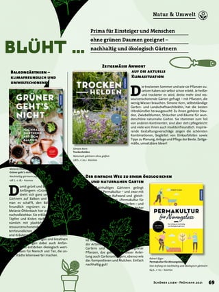 bLüHt …
Balkongärtnern –
klimafreundlich und
umweltschonend
Melanie Öhlenbach
Grüner geht’s nicht
Nachhaltig gärtnern auf dem Balkon
128 S., € 18,– Kosmos
D
amit grünt und blüht es auch bei
Anfängern: »Grüner geht’s nicht«
dreht sich ganz ums nachhaltige
Gärtnern auf Balkon und Terrasse. Wie
man es schafft, den Balkon umwelt-
freundlich ergrünen zu lassen, zeigt
Melanie Öhlenbach hier anschaulich und
nachvollziehbar. Sie erklärt, wie man mit
Töpfen und Kisten nachhaltig gärtnert,
nämlich mit plastikfreier Ausrüstung,
ressourcenschonenden Substraten, insek-
tenfreundlichen Blumen, Ziergehölzen
und Kräutern und köstlichem Mini-Obst.
Ihre praktischen Lösungen und kreativen
DIY-Ideen gelingen dabei auch Anfän-
gern und so entstehen ökologisch wert-
volle Oasen für Mensch und Tier, die un-
sere Städte lebenswerter machen.
N
achhaltiges Gärtnern gelingt
mit Permakultur – und zwar mit
geringem Aufwand und gleich-
zeitig besten Erträgen. »Permakultur für
Ahnungslose« zeigt Interessierten – und
ja, auch und gerade denen, die bisher
keinerlei Erfahrung haben – den einfa-
chen Weg zu einem Garten auf, der sich
selbst erhält. Biogärtner Robert Elger be-
schreibt in diesem prakischen Ratgeber
die komplette Planung und Umsetzung,
angefangen beim Basiswissen bis zur
Ernte. Und hier erweist sich: Aller Anfang
ist leicht! Bodenvorbereitung, Förderung
der Artenvielfalt, die Strukturierung des
Gartens und die Auswahl geeigneter
Pflanzen, das gelingt mit dieser Anlei-
tung auch Gartenanfängern, ebenso wie
das Kompostieren und Mulchen. Einfach
nachhaltig gut!
Simone Kern
Trockenhelden
Naturnah gärtnern ohne gießen
128 S., € 20,– Kosmos
Robert Elger
Permakultur für Ahnungslose
Von Anfang an nachhaltig und ökologisch gärtnern
64 S., € 10,– Kosmos
Zeitgemässe Anwort
	 auf die aktuelle
	 Klimasituation
Der einfache Weg zu einem ökologischen 	
	 und naturnahen Garten
D
ie trockenen Sommer und wie sie Pflanzen zu-
setzen haben wir selbst schon erlebt. Je heißer
und trockener es wird, desto mehr sind res-
sourcenschonende Gärten gefragt – mit Pflanzen, die
wenig Wasser brauchen. Simone Kern, selbstständige
Garten- und Landschaftsarchitektin, hat die besten
Hitzekünstler herausgesucht: Zu ihnen gehören Stau-
den, Zwiebelblumen, Sträucher und Bäume für wun-
derschöne naturnahe Gärten. Sie stammen zum Teil
von anderen Kontinenten, sind aber stets pflegeleicht
und viele von ihnen auch insektenfreundlich. Inspirie-
rende Gestaltungsvorschläge zeigen die schönsten
Kombinationen, begleitet von Einkaufslisten sowie
Tipps zu Planung, Anlage und Pflege der Beete. Zeitge-
mäße, umsetzbare Ideen!
Prima für Einsteiger und Menschen
ohne grünen Daumen geeignet –
nachhaltig und ökologisch Gärtnern
69
Schöner lesen · Frühjahr 2021
Natur & Umwelt
 