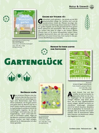 Gartenglück
Rocal Horticultural Society (Hrsg.)
Mein Wohlfühlgarten
Anleitung für individuelles Gartenglück
224 S., farb. Abb., € 19,95
Dorling Kindersley
Jim und Joel Ashton
Wildnis im Garten
Grüne Oasen schaffen
192 S., farb. Abb., € 16,95
Dorling Kindersley
Dan Rouse
So locke ich Vögel in meinen Garten
Futter, Nistplätze, geeignete Pflanzen
192 S., farb. Abb., € 16,95
Dorling Kindersley
Gesund mit Vitamin »G«
G
artenarbeit macht glücklich – das wurde von der RHS
wissenschaftlich belegt. Der herrliche Duft und die
wunderschönen Farben der Pflanzen beruhigen den
Geist und heben die Stimmung. Dieses Gartenbuch erklärt in
vier großen Kapiteln, wie Sie die gesunde Kraft Ihres grünen
Reichs optimal für sich ausschöpfen. Was ist ein allergenar-
mer Garten? Wie locke ich Vögel in den Garten? Welche
Pflanzen kann ich für meine Hausapotheke nutzen? Dieser
Ratgeber beantwortet diese und viele weitere Fragen und
hilft Ihnen mit seinem Know-how, Ihren Garten in eine per-
sönliche Wohlfühloase zu verwandeln.
V
om einfachen Pflanzen einer Na-
turhecke über den Bau eines Nist-
kastens bis zum nachhaltigen An-
legen einer Blumenwiese zeigt Ihnen
dieses Gartenbuch, wie Sie ganz einfach
eine grüne Oase für Mensch und Tier in
Ihrem Garten schaffen können! Fundier-
te Expertentipps & bebilderte Schritt-für
Schritt-Projekte begleiten Sie bei der
nachhaltigen Gartenplanung und Gar-
tengestaltung – damit schon bald Frö-
sche im Gartenteich quaken, Vögel auf
den Bäumen zwitschern und bunte Wild-
blumen Insekten zum Mahl einladen,
während Sie Ihr Naturparadies mit allen
Sinnen genießen.
Natürlich schön
A
msel, Drossel, Fink und Star:
Schaffen Sie sich ein buntes Vo-
gelparadies direkt vor der Haus-
tür! Angefangen bei der Auswahl der
richtigen Pflanzen zeigt Ihnen dieses
Buch, wie Sie einen vogelfreundlichen
Garten anlegen. Mithilfe von leicht ver-
ständlichen Anleitungen entstehen
Schritt für Schritt Häuschen, Nistplätze,
Teiche & Badeplätze für heimische Gar-
tenvögel. Über 50 Porträts mit wunder-
schönen Fotos & Illustrationen helfen
beim Erkennen und Bestimmen zahlrei-
cher Vogelarten im Garten.
Bringen Sie Ihren garten
zum Zwitschern
71
Schöner lesen · Frühjahr 2021
Natur & Umwelt
 