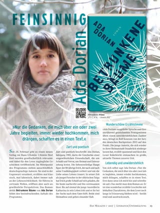 ©Melanie+Hauke
Seit 24. Februar gibt es einen neuen
Verlag im Haus Ullstein: Ullstein fünf.
Dort werden gesellschaftlich relevante
und dabei für den Leser zugängliche Ge-
schichten veröffentlicht. Im Mittelpunkt
des Programms stehen ausschließlich
deutschsprachige Autoren. Sie sind in der
Gegenwart verankert, erzählen mal klas-
sisch, mal lakonisch, dabei immer nah
an der Lebenswirklichkeit. Sie führen in
vertraute Welten, eröffnen aber auch un-
gewöhnliche Perspektiven. Das Roman-
debüt Betrunkene Bäume von Ada Dorian
bildet den beeindruckenden Auftakt des
Programms.
Zart und poetisch
Zart und poetisch beschreibt Ada Dorian,
Jahrgang 1981, darin die Geschichte einer
ungewöhnlichen Freundschaft, die um
Schuld und Verrat, um Heimat und Entwur-
zelung kreist. Die liebenswürdige Haupt-
figur:der80-jährigeErich,dernachundnach
seine Unabhängigkeit verliert und um die
Liebe seines Lebens trauert. In seiner Zeit
als junger Forscher in der sibirischen Taiga
hat Erich große Schuld auf sich geladen, die
bis heute nachwirkt und ihn vereinsamen
lässt. Bis auf einmal die junge Ausreißerin
Katharina in sein Leben tritt und er ihr bei
der Suche nach dem Vater hilft. Beide sind
Heimatlose und geben einander Halt.
Wunderschöne Erzählstimme
»Ada Dorians ausgefeilte Sprache und ihre
anrührend gezeichneten Protagonisten
üben einen unwiderstehlichen Zauber
aus«, bringt es Rolf Keussen von der Jury
des deutschen Buchpreises 2015 auf den
Punkt. Die junge Autorin, die sich wieder
in ihrer Heimatstadt Osnabrück niederge-
lassen hat, erzählt spannend und lässt den
Leser federleicht eintauchen in große,
aktuelle Themen unserer Zeit.
Lebendig und unwiderstehlich
Von sich selbst sagt Ada Dorian: »Nur die
Gedanken, die mich über ein oder zwei Jah-
re begleiten, immer wieder hochkommen,
mich drängen, schaffen es in einen Text.
Erst dann setze ich mich hin und schreibe
sie auf.« Das merkt man dem Roman an: Er
ist eine wunderbar erzählte Geschichte mit
lebhaften Charakteren, die dem Leser noch
lange in Erinnerung bleiben wird – berüh-
rend und ausdrucksstark.
Betrunkene Bäume
272 S., € 18,– Ullstein fünf	
FEINSINNIG
»Nur die Gedanken, die mich über ein oder zwei
Jahre begleiten, immer wieder hochkommen, mich
drängen, schaffen es in einen Text.«
AdaDorian
13Das Magazin 1 · 2017  |  Literatur | Unterhaltung
 