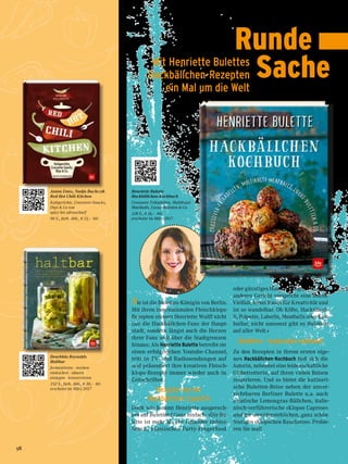 Runde
	 SacheMit Henriette Bulettes
Hackbällchen-Rezepten
ein Mal um die Welt
Sie ist die Buletten-Königin von Berlin.
Mit ihren internationalen Fleischklops-
Rezepten erobert Henriette Wulff nicht
nur die Hackbällchen-Fans der Haupt-
stadt, sondern längst auch die Herzen
ihrer Fans weit über die Stadtgrenzen
hinaus: Als Henriette Bulette betreibt sie
einen erfolgreichen Youtube-Channel,
tritt in TV- und Radiosendungen auf
und präsentiert ihre kreativen Fleisch-
klops-Rezepte immer wieder auch in
Zeitschriften.
Rezepte von der
Hackbällchen-Expertin
Doch wie kommt Henriette ausgerech-
net auf Buletten? Ganz einfach: »Die Bu-
lette ist mehr als ein schnöder Imbiss-
Snack, klassisches Party-Fingerfood
oder günstiges Hausfrauengericht. Kein
anderes Gericht verspricht eine solche
Vielfalt, bietet Raum für Kreativität und
ist so wandelbar. Ob Köfte, Hacktätsch-
li, Polpette, Laberln, Meatballs oder Kött-
bullar, nicht umsonst gibt es Buletten
auf aller Welt.«
Buletten - Inspiration weltweit
Zu den Rezepten in ihrem ersten eige-
nen Hackbällchen-Kochbuch ließ sich die
Autorin, nebenbei eine leidenschaftliche
Globetrotterin, auf ihren vielen Reisen
inspirieren. Und so bietet die kulinari-
sche Buletten-Reise neben der unver-
zichtbaren Berliner Bulette u.a. auch
asiatische Lemongras-Bällchen, italie-
nisch-verführerische »Klopse Caprese«
und die unwiderstehlichen, ganz schön
feurigen »Klöpschen Rancheros«. Probie-
ren Sie mal!
Henriette Bulette
Hackbällchen-Kochbuch
Crossover-Frikadellen, Multikulti-
Maetballs, Luxus-Buletten & Co.
128 S., € 16,– blv
erscheint im März 2017
Anton Enns, Nadja Buchczik
Red Hot Chili Kitchen
Kultgerichte, Crossover-Snacks,
Dips & Co von
spicy bis ultrascharf
96 S., farb. Abb., € 15,– blv
Dearbhla Reynolds
Haltbar
fermentieren · wecken
einkochen · säuern
einlegen · konservieren
352 S., farb. Abb., € 30,– blv
erscheint im März 2017
58
 
