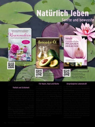 Natürlich leben
Sanfte und bewusste
Inspirierend und erfrischend kann der
Blick auf eine natürliche Lebensweise sein.
Denn die Natur bietet häufig Ansätze, die
guttun und heilende Wirkung entfalten.
Vielfalt und Schönheit
Die Rose etwa gilt nicht nur als Königin
der Blumen. Die dornige Schönheit besitzt
wertvolle Inhaltsstoffe, die dem Menschen
an Körper und Seele wohltun. Ihr Frucht-
stand, die Hagebutte, senkt z.B. den Blut-
druck, eine Rosenmaske aus Blütenblät-
tern hilft gegen Akne und Rosenöl wirkt
der Hautalterung entgegen, um nur eini-
ge positive Einflüsse zu nennen. Rosenme-
dizin von Heilpraktikerin Angelika Gräfin
Wolffskeel von Reichenberg, Medizinredak-
teurin Susanne Schütte und Feng-Shui-
Meister Kurt Ludwig Nübling widmet sich
intensiv den wunderbaren Einsatzmög-
lichkeiten der ganz besonderen Pflanze.
Für Haare, Haut und Küche
Die Avocado gehört zu den gesündesten
Lebensmitteln, die wir kennen. Egal wie
man sie kombiniert, diese Frucht ist viel-
seitig einsetzbar und sie zu essen trägt zu
einer Reihe von gesundheitlichen Vortei-
len bei. Journalistin Deborah Weinbuch
zeigt in diesem Buch, wie einfach sich
Avocado-Öl in der Küche und in der Kos-
metik einsetzen lässt und gibt gezielte
Tipps und Anleitungen. Sie zeigt klar und
ansprechend die vielfältigen Einsatzmög-
lichkeiten des Wunderöls auf – von der
eigenen Herstellung über das Anmischen
von Gesichtsmasken bei trockener Haut
oder zur Glättung von Narben bis hin zu
leckeren Rezepten. Toll!
Ursprüngliche Lebenskraft
Dr. Falk Fischer beschreitet mit seinem Er-
kenntnis- und Therapiebuch Ganzheitliche
Pflanzenheilkunde völlig neue Wege und hat
einen erweiterten, ganzheitlichen Ansatz
entwickelt. Er erschließt mit diesem
Grundlagenwerk eine Tiefe der Naturer-
kenntnis, die bisher so nicht wahrgenom-
men wurde. Denn alles ist mit allem ver-
bunden: Die in der Natur verborgenen
Kräfte wirken auf den Menschen ein und
um ihre heilenden Energien zu nutzen,
muss die bisherige Pflanzenheilkunde ge-
nau diesen neuen Ansatz konsequent ver-
folgen. Genau so entdeckt man auch neue
Zugänge, um die Heilkraft der Pflanzen
umfassender zu nutzen. Eine spannende
und intensive Spurensuche!
Falk Fischer
Ganzheitliche Pflanzenheilkunde
Auf der Suche nach der
ursprünglichen Lebenskraft
280 S., € 19,95 Crotona
erscheint am 15. April 2017
Deborah Weinbuch
Avocado-Öl
Für Haare, Haut & Küche
160 S., € 14,99 Komplett Media
Angelika Gräfin Wolffskeel
von Reichenberg,
Susanne Schütte,
Kurt Ludwig Nübling
Rosenmedizin
So sanft heilt die Königin
der Blumen
287 S., € 20,– Mankau
64 Das Magazin 1 · 2017  |  Wohlbefinden
 