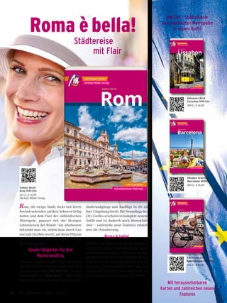 Sabine Becht
Rom MM-City
312 S., € 16,90
Michael Müller Verlag
Johannes Beck
Lissabon MM-City
300 S., € 16,90
Thomas Schröder
Barcelona MM-City
300 S., € 16,90
Christian Gehl
Kopenhagen MM-City
256 S., € 16,90
Roma è bella!
Städtereise
	 mit Flair
Rom, die ewige Stadt, lockt mit ihren
beeindruckenden antiken Sehenswürdig-
keiten und dem Flair der südländischen
Metropole, gepaart mit der lässigen
Lebenskunst der Römer. Am allerbesten
erkundet man sie, indem man durch Gas-
sen und Straßen streift, auf ihren Plätzen
innehält und ihr auf ganz eigene Art auf
die Spur kommt.
Idealer Begleiter für den
Wochenendtrip
Mit den Städtereiseführern aus dem
Michael Müller Verlag ist man dafür her-
vorragend gerüstet. Rom MM-City – zusam-
mengestellt von Sabine Becht – hält neben
kompakten Informationen ausgewählte
Stadtrundgänge und Ausflüge in die nä-
here Umgebung bereit. Die Neuauflage des
City-Guides erscheint in komplett neuem
Outfit und ist dadurch noch übersichtli-
cher – zahlreiche neue Features erleich-
tern die Orientierung.
Roma è bella!
Hilfreich ist dabei auch die herausnehm-
bare Karte, so dass man weder die Super-
lative jahrhundertealter Baukunst, abseits
gelegene Nischen oder pulsierende Plätze
noch das Herz der katholischen Kirche
verpasst. Eine kostenlose Web-App mit
sämtlichen Adressen aus dem Buch ist
ideal zur Reisevorbereitung. Che bello!
MM City – Städteführer
zu europäischen Metropolen
in neuem Outfit
Mit herausnehmbaren
Karten und zahlreichen neuen
Features74 Das Magazin 1 · 2017  |  Reise
 