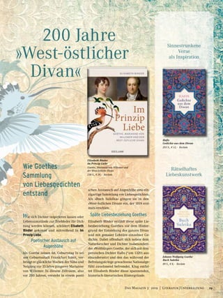 200 Jahre
»West-östlicher
	Divan«
Wie sich Dichter inspirieren lassen oder
Lebensumstände zur Triebfeder für Dich-
tung werden können, schildert Elisabeth
Binder gekonnt und mitreißend in Im
Prinzip Liebe.
Poetischer Austausch auf
Augenhöhe
Als Goethe seinen 66. Geburtstag in sei-
ner Geburtsstadt Frankfurt feiert, ver-
bringt er glückliche Wochen der Nähe und
Neigung zur 35 Jahre jüngeren Marianne
von Willemer. In diesem Zeitraum, also
vor 200 Jahren, entsteht in einem poeti-
schen Austausch auf Augenhöhe eine ein-
zigartige Sammlung von Liebesgedichten.
Als »Buch Suleika« gingen sie in den
»West-östlichen Divan« ein, der 1819 erst-
mals erschien.
Späte Liebesbeziehung Goethes
Elisabeth Binder erzählt diese späte Lie-
besbeziehung Goethes vor dem Hinter-
grund der Entstehung des ganzen Divan
und mit genauer Lektüre einzelner Ge-
dichte. Dabei offenbart sich neben dem
Naturforscher und Dichter insbesondere
der »Weltbürger« Goethe, der sich mit dem
persischen Dichter Hafis (*um 1320) aus-
einandersetzt und den das während der
Befreiungskriege gewachsene Nationalge-
fühl zunehmend befremdet. Klug entfal-
tet Elisabeth Binder diese spannenden,
historisch-literarischen Hintergründe.
Elisabeth Binder
Im Prinzip Liebe
Goethe, Marianne von Willemer und
der West-östliche Divan
238 S., € 24,– Reclam
Wie Goethes
Sammlung
von Liebesgedichten
entstand
Hafis
Gedichte aus dem Diwan
203 S., € 12,– Reclam
Johann Wolfgang Goethe
Buch Suleika
89 S., € 8,– Reclam
Rätselhaftes
Liebeskunstwerk
Sinnestrunkene
Verse
als Inspiration
19Das Magazin 3 · 2019  |  Literatur | Unterhaltung
 