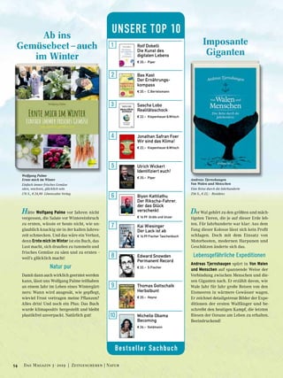 Wolfgang Palme
Ernte mich im Winter
Einfach immer frisches Gemüse
säen, wachsen, glücklich sein
176 S., € 24,90 Löwenzahn Verlag
Ab ins
Gemüsebeet – auch
im Winter
Hätte Wolfgang Palme vor Jahren nicht
vergessen, die Salate vor Wintereinbruch
zu ernten, wüsste er heute nicht, wie un-
glaublich knackig sie in der kalten Jahres-
zeit schmecken. Und das wäre ein Verlust,
denn Ernte mich im Winter ist ein Buch, das
Lust macht, sich draußen zu tummeln und
frisches Gemüse zu säen und zu ernten –
weil’s glücklich macht!
Natur pur
Damit dann auch wirklich geerntet werden
kann, lässt uns Wolfgang Palme teilhaben
an einem Jahr im Leben eines Wintergärt-
ners: Wann wird ausgesät, wie gepflegt,
wieviel Frost vertragen meine Pflanzen?
Alles drin! Und noch ein Plus: Das Buch
wurde klimapositiv hergestellt und bleibt
plastikfrei unverpackt. Natürlich gut!
Andreas Tjernshaugen
Von Walen und Menschen
Eine Reise durch die Jahrhunderte
256 S., € 22,– Residenz
Imposante
Giganten
Der Wal gehört zu den größten und mäch-
tigsten Tieren, die je auf dieser Erde leb-
ten. Für Jahrhunderte war klar: Aus dem
Fang dieser Kolosse lässt sich kein Profit
schlagen. Doch mit dem Einsatz von
Motorbooten, modernen Harpunen und
Geschützen änderte sich das.
Lebensgefährliche Expeditionen
Andreas Tjernshaugen spürt in Von Walen
und Menschen auf spannende Weise der
Verbindung zwischen Menschen und die-
sen Giganten nach. Er erzählt davon, wie
Wale Jahr für Jahr große Reisen von den
Eismeeren in wärmere Gewässer wagen.
Er zeichnet detailgetreue Bilder der Expe-
ditionen der ersten Walfänger und be-
schreibt den heutigen Kampf, die letzten
Riesen der Ozeane am Leben zu erhalten.
Beeindruckend!
Bestseller Sachbuch
UNSERE TOP 10
Rolf Dobelli
Die Kunst des
digitalen Lebens
€ 20,– Piper
Ulrich Wickert
Identifiziert euch!
€ 20,– Piper
Biyon Kattilathu
Der Rikscha-Fahrer,
der das Glück
verschenkt
€ 16,99 Gräfe und Unzer
Kai Wiesinger
Der Lack ist ab
€ 16,99 Fischer Taschenbuch
Edward Snowden
Permanent Record
€ 22,– S.Fischer
Thomas Gottschalk
Herbstbunt
€ 20,– Heyne
Michelle Obama
Becoming
€ 26,– Goldmann
Jonathan Safran Foer
Wir sind das Klima!
€ 22,– Kiepenheuer & Witsch
Bas Kast
Der Ernährungs-
kompass
€ 20,– C.Bertelsmann
Sascha Lobo
Realitätsschock
€ 22,– Kiepenheuer & Witsch
54 Das Magazin 3 · 2019  |  Zeitgeschehen | Natur
 