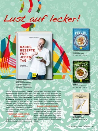 Auch der deutsche Spitzenkoch Christian
Rach widmet sich in seinem neuen Koch-
buch dem kulinarisch allzuoft stiefmüt-
terlich behandelten Alltag. Rachs Rezepte
für jeden Tag beantwortet die wohl be-
rühmteste Frage in jeder Küche: Was
koche ich heute? Oft genug endet diese
Überlegung mit Rückkehr zu vertrauten
Standards oder beim Italiener um die Ecke.
Das wird selbst dem geduldigsten Esser
irgendwann zu fad.
Täglich gut, täglich einfach,
täglich schnell
Rachs Buch bringt Schwung in die tägli-
che Entscheidung. Denn der bekannte und
beliebte Rach beweist mit seinen Rezep-
ten, dass jeder auch mit wenig Zeit, mit
wenig Übung und kleinem Budget einfach
großartig kochen kann. Seine persön-
lichen Empfehlungen, Tricks und Tipps er-
muntern dazu, den Alltagstrott beim Spei-
sezettel einfach hinter sich zu lassen.
Gesunde und gute Esskultur
Ganz einfach, weil Abwechslung mit Ge-
schmacksvielfalt einfach gute Laune
macht, der Gesundheit gut tut, und alle be-
geistert, die täglich mit am Tisch sitzen.
Alles ist so simpel und genau erklärt, dass
auch Einsteiger einfach damit loslegen
können.
Lust auf lecker!
Christian Rach
Rachs Rezepte für jeden Tag
Große Küche für kleines Geld
240 S., farb. Abb., € 24,99 GU
erscheint am 5. November 2019
Stav Cohen
Kochen wie in Israel
144 S., farb. Abb., € 17,99 GU
Meo Kross
Kochen wie in Thailand
144 S., farb. Abb., € 17,99 GU
Sophia Schillik
Minimalismus-Küche
160 S., farb. Abb., € 19,99 GU
67Das Magazin 3 · 2019  |  Genuss
 