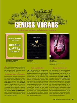 Bernie Rieder
Pollo d’Oro
ca. 400 S., € 29,– Braumüller
Das lässt man sich gerne auf der Zunge zergehen
Hier wird Genuss großgeschrieben! Zum
Beispiel im neuen Kochbuch rund um
die Krimi-Bestseller um Bruno, seines
Zeichens Ermittler im Périgord.
Kochen wie Bruno in Frankreich
Gartenfrisches gegrilltes Herbstgemüse
mit Basilikum und Ziegenkäse, Mirabel-
len-Sorbet – besser lässt sich die Sehn-
sucht nach Frankreich nicht stillen. Für
Martin Walker und seine Frau Julia Watson,
Food- & Style-Journalistin, die u. a. für die
»Washington Post« arbeitet, gibt es nichts
Schöneres, als sich in ihrem Garten im
Périgord zu köstlichen Rezepten inspirie-
ren zu lassen. Brunos Gartenkochbuch ist
daher eine kulinarische Liebeserklärung
mitten aus dem gastronomischen Herzen
von Frankreich! Lecker!
Jens Priewe
Grundkurs Wein
Alles, was man über Wein wissen sollte
192 S., € 19,99 ZS
Martin Walker, Julia Watson
Brunos Gartenkochbuch
352 S., € 34,– Diogenes
Huhn und Hähnchen
Pollo d’Oro dreht sich voll und ganz um
Huhn & Hähnchen! Die abwechslungs-
reichen Hähnchengerichte aus der ganzen
Welt, neu interpretiert von Bernie Rieder,
bringen Vielfalt auf den Speiseplan und
sind wie geschaffen für bewusste Genie-
ßer. Hier hat man leichtes, gesundes, fett-
armes Essen, das wichtige B-Vitamine ent-
hält, einen hohen Eiweißgehalt aufweist
und beim Kochen wegen der Fülle an Zu-
bereitungsarten beflügelt: ob gebraten, ge-
backen oder frittiert, ob nur Brust,
Keulen, Flügel oder auch mal im Ganzen,
ob als Suppe, zum Risotto oder mit Wein,
ob mit aufregenden Gewürzen oder un-
gewöhnlichen Marinaden: hier finden Sie
alles zu Huhn & Hähnchen!
Darauf stoßen wir an!
Wer zu Gerichten wie den französisch an-
gehauchten von Bruno oder als Huhn- und
Hähnchenliebhaber zum Coq au vin aus
»Pollo d’Oro« etwas Passendes an Wein ge-
nießen möchte, ist bei Jens Priewe an der
richtigen Adresse. Sein Grundkurs Wein in-
formiert Einsteiger, z.B. über die richtige
Lagerung, die Eigenschaften verschiede-
ner Rebsorten, zum Weinbau, die Tricks
der Weinindustrie und antwortet auf die
20 meistgestellten Fragen der Einsteiger.
Er erklärt aber auch Interessantes für Fort-
geschrittene. Detailreich und verständlich
geht es im erweiterten Länderteil um die
unterschiedlichsten Aromen und berühm-
testen Weinsorten der Welt. Ein absolutes
Muss für jeden Weinliebhaber!
GENUSS VORAUSGENUSS VORAUS
69Das Magazin 3 · 2019  |  Genuss
 