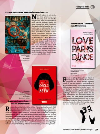 Ursula Poznanski
Shelter
Ab 14 Jahren.
432 S., € 19,95 Loewe
Tess Sharpe
The Girls I’ve been
Du glaubst, du kennst mich? Falsch gedacht.
Ab 14 Jahren.
384 S., € 16,– Carlsen
Anne-Sophie Jouhanneau
Love Paris Dance
Ab 14 Jahren.
368 S., € 12,90 One
N
iemals wären sie auf so eine
irre Idee gekommen, wenn
die Party nicht aus dem Ru-
der gelaufen wäre: Aus einer Kater-
laune heraus erfinden Benny und
seine Freunde eine wilde Geschichte
über außerirdische Besucher und ver-
breiten sie im Internet. Zu ihrer ei-
genen Überraschung nehmen immer
mehr Menschen die Sache für bare
Münze und Bennys Versuche, alles
aufzuklären, bringen ihn schon bald
in Lebensgefahr. – Was, wenn man
sich eine völlig absurde Geschichte
ausdenkt, sie zum Spaß in die Welt
setzt und plötzlich glauben alle dar-
an? Ursula Poznanskis neuer Best-
seller ist eine wache Analyse der
Mechanismen moderner Verschwö-
rungstheorien und ein schockieren-
der Thriller über einen Streich, der zur
verwirrenden Realität wird.
Extrem fesselnder Verschwörungs-Thriller
R
ebecca, Samantha, Haley, Katie, Ashley – Nora musste schon viele Mäd-
chen sein. Denn sie ist die Tochter einer Trickbetrügerin, die mit ihrer
Hilfe kriminelle Saubermänner ausnimmt. Mit zwölf gelingt Nora die
Flucht aus diesem Leben. Doch fünf »normale« Jahre später holt die Vergan-
genheit sie ein, als sie mit ihren besten Freunden Wes (ihr Ex) und Iris (ihre
neue Liebe) in einen Banküberfall gerät. Die brutalen Gangster erwarten kei-
nen Widerstand. Nichts hat sie auf Nora vorbereitet – oder auf die Tricks, die
sie und ihre Alter Egos auf Lager haben. Ein raffiniertes Katz-und-Maus-Spiel
beginnt. Tess Sharpe bietet ihren Leser*innen mit diesem Coming-of-Age-
Roman furiose Unterhaltung mit einer faszinierenden, coolen Protagonistin.
Atemlose Escape-Story
voller Wendungen
F
ür die 16-jährige Mia geht ein Traum in
Erfüllung: Sie hat einen Platz im Ferien-
programm des Pariser Balletts ergattert.
Damit ist sie dem Wunsch, Profi-Tänzerin zu
werden, einen großen Schritt näher gekommen.
Blöd nur, dass auch ihre Erzfeindin Audrey mit
von der Partie ist. Kaum in Paris angekommen
findet Mia jedoch schnell Verbündete, und ein
großartiger Sommer beginnt. Dabei hat die
Stadt der Liebe für Mia viel mehr zu bieten, als
»nur« Ballett. Vor allem, als sie auf den äußerst
charmanten Franzosen Louis trifft, der ihr Herz
zum Rasen bringt. Bei dieser wunderbaren Ge-
schichte einer ersten Liebe ahnt man das Happy
End schon am Horizont – zurecht?
Romantische Tanzstory
zum Mitseufzen
29
Schöner lesen · Herbst | Winter 2021 | 22
Junge Leser
 