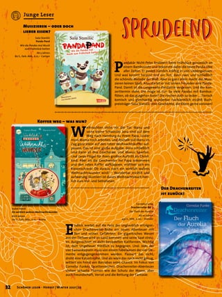 Isabel Abedi
Ein wirklich wahres Weihnachtswunder
Ab 8 Jahren.
102 S., farb. Abb., € 12,– Arena
W
eihnachten steht vor der Tür. Manu und
seine kleine Schwester Jana sind auf dem
Weg nach Hamburg zu ihrem Papa. Leider
muss Mama noch arbeiten, und deshalb soll Manu im
Zug ganz allein auf den roten Weihnachtskoffer auf-
passen. Das ist eine große Aufgabe, denn schließlich
sind darin all ihre Geschenke. Und Manus Saxofon.
Und Janas Flügel für ihren großen Auftritt als Christ-
kind. Aber als die Geschwister bei Papa ankommen
und den roten Koffer aufklappen, eröffnet sich ein
Riesenschreck! Ob daraus noch ein wirklich wahres
Weihnachtswunder wird? – Wunderbar erzählt und
aufwendig illustriert ist dieses Weihnachtsbuch herr-
lich zum Vor- und Selbstlesen.
Koffer weg – was nun?
Cornelia Funke
Drachenreiter Bd. 3
Der Fluch der Aurelia
Ab 10 Jahren.
432 S., Abb., € 20,– Dressler
Saça Staniçić
Panda-Pand
Wie die Pandas mal Musik
zum Frühstück hatten
Ab 5 Jahren.
80 S., farb. Abb., € 12,– Carlsen
E
ndlich wartet auf die Fans der unglaublich erfolgrei-
chen Drachenreiter-Reihe ein neues Abenteuer mit
Ben und seinen Gefährten: Ein gigantisches Wesen
aus der Tiefsee wird an Land kommen und seine Saat streu-
en. Ausgerechnet im dicht besiedelten Kalifornien. Wichtig
ist, dem Ungeheuer friedlich zu begegnen. Und: Jede der
vier Samenkapseln muss von einem Fabelwesen der vier Ele-
mente entgegengenommen werden. Passiert das nicht,
droht eine Katastrophe. Und als wäre das noch nicht genug,
wittert ein Feind von Barnabas seine Chance. Im Fokus von
Cornelia Funkes facettenreichen Drachenreiter-Abenteuer
stehen aktuelle Themen wie der Schutz der Meere, aber
auch Freundschaft, Verrat und die Rettung der Fantasie.
Der Drachenreiter
ist zurück!
P
andabär Nicht-Peter knabbert beim Frühstück genüsslich an
einem Bambusrohr und bekommt dabei die beste Panda-Idee
aller Zeiten. Er pustet nämlich kräftig in sein Lieblingsessen.
Und was kommt heraus? Erst ein Ton, dann zwei und schließlich
die schönste Melodie der Welt. Aber so ganz allein macht das Musi-
zieren keinen Spaß. Also startet er mit seinen Freunden eine Panda-
Pand. Damit ist die Langeweile-Pandamie vergessen. Und der Kon-
zerttermin steht. Die Frage ist nur: So viele Pandas mit Bambus-
flöten, ob das gutgehen kann? Die riechen doch so lecker … Tierisch
komisch und gleichzeitig wunderbar nachdenklich erzählt Buch-
preisträger Saça Staniçić eine Geschichte, die Eltern gerne vorlesen!
Musizieren – oder doch
lieber essen?
Sprudelnd
Sprudelnd
32 Schöner lesen · Herbst | Winter 2021 | 22
Junge Leser
 