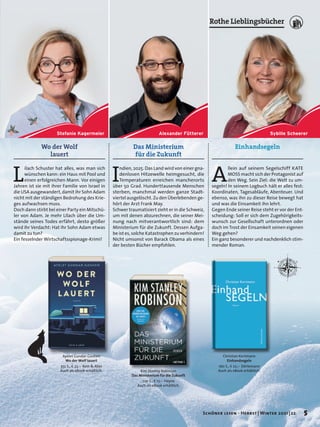 Ayelet Gundar-Goshen
Wo der Wolf lauert
352 S., E 22,– Kein & Aber
Auch als eBook erhältlich.
Wo der Wolf
lauert
L
ilach Schuster hat alles, was man sich
wünschen kann: ein Haus mit Pool und
einen erfolgreichen Mann. Vor einigen
Jahren ist sie mit ihrer Familie von Israel in
die USA ausgewandert, damit ihr Sohn Adam
nicht mit der ständigen Bedrohung des Krie-
ges aufwachsen muss.
Doch dann stirbt bei einer Party ein Mitschü-
ler von Adam. Je mehr Lilach über die Um-
stände seines Todes erfährt, desto größer
wird ihr Verdacht: Hat ihr Sohn Adam etwas
damit zu tun?
Ein fesselnder Wirtschaftsspionage-Krimi!
Einhandsegeln
Christian Kortmann
Einhandsegeln
160 S., E 22,– Dörlemann
Auch als eBook erhältlich.
A
llein auf seinem Segelschiff KATE
MOSS macht sich der Protagonist auf
den Weg. Sein Ziel: die Welt zu um-
segeln! In seinem Logbuch hält er alles fest:
Koordinaten, Tagesabläufe, Abenteuer. Und
ebenso, was ihn zu dieser Reise bewegt hat
und was die Einsamkeit ihn lehrt.
Gegen Ende seiner Reise steht er vor der Ent-
scheidung: Soll er sich dem Zugehörigkeits-
wunsch zur Gesellschaft unterordnen oder
doch im Trost der Einsamkeit seinen eigenen
Weg gehen?
Ein ganz besonderer und nachdenklich stim-
mender Roman.
Das Ministerium
für die Zukunft
I
ndien, 2025. Das Land wird von einer gna-
denlosen Hitzewelle heimgesucht, die
Temperaturen erreichen mancherorts
über 50 Grad. Hunderttausende Menschen
sterben, manchmal werden ganze Stadt-
viertel ausgelöscht. Zu den Überlebenden ge-
hört der Arzt Frank May.
Schwer traumatisiert zieht er in die Schweiz,
um mit denen abzurechnen, die seiner Mei-
nung nach mitverantwortlich sind: dem
Ministerium für die Zukunft. Dessen Aufga-
be ist es, solche Katastrophen zu verhindern!
Nicht umsonst von Barack Obama als eines
der besten Bücher empfohlen.
Kim Stanley Robinson
Das Ministerium für die Zukunft
720 S., E 17,– Heyne
Auch als eBook erhältlich.
Sybille Scheerer
Alexander Fütterer
Stefanie Kagermeier
5
Schöner lesen · Herbst | Winter 2021 | 22
Rothe Lieblingsbücher
 