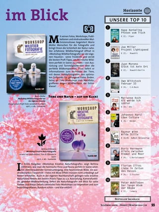 im Blick
M
it seinen Fotos, Workshops, Publi-
kationen und eindrucksvollen Mul-
tivisionsshows begeistert Mario
Müller Menschen für die Fotografie und
bringt ihnen die Schönheit der Natur nahe.
Der erfahrene Wildtierfotograf öffnet in
»Workshop Wildtierfotografie vor der eige-
nen Haustür« seine Trickkiste und verrät
die besten Profi-Tipps, um heimische Wild-
tiere perfekt in Szene zu setzen – von Aus-
rüstung und Tarnmöglichkeiten über die
perfekte Bildkomposition. Dazu liefert er
Informationen zum Verhalten der Tiere,
mit denen Hobbyfotografen den optima-
len Zeitpunkt für gelungene Fotos finden.
Seine 40 Foto-Workshops zum Nachfoto-
grafieren zeigen Wildtierfotos der Extra-
klasse!
I
n ihrem Ratgeber »Workshop Kreative Naturfotografie« zeigt Bettina
Dittmann, wie man die heimische Flora und Fauna perfekt in Szene setzt:
Ein atemberaubender Sonnenuntergang, eine faszinierende Blüte, ein aus-
drucksstarkes Tierporträt – Fotos mit Wow-Effekt müssen nicht unbedingt auf
Reisen entstehen. Auch in der eigenen Nachbarschaft gelingen tolle kreative
Naturfotos! Neben den besten Praxis-Tipps zu u.a. Ausrüstung, Kamerafunkti-
on, gezielter Bildbearbeitung, liefert die Naturfotografin mit Blick für satte
Farben und klasse Details zahlreiche Foto-Workshops zur Inspiration und zum
Nachfotografieren. Rundum schön – und klar erklärt!
Mario Müller
Workshop Wildtierfotografie vor
der eigenen Haustür
Die geheimen Profi-Tricks verständlich erklärt
256 S., € 28,– humboldt
Bettina Dittmann
Workshop Kreative Naturfotografie
So setzt du Landschaften, Tiere & Pflanzen in
Szene
272 S., € 28,– humboldt
Tiere und Natur – auf ein Klick!
UNSERE TOP 10
Bestseller Sachbuch
Hape Kerkeling
Pfoten vom Tisch
€ 22,– Piper
!
"
§
$
%
&
/
(
)
=
Joe Miller
Projekt Lightspeed
€ 22,– Rowohlt
Marianne Koch
Alt werde ich
später
€ 18,–  
dtv
Peter Wohlleben
Der lange Atem
der Bäume
€ 22,– Ludwig
Uwe Wittstock
Februar 33
€ 24,– C.H.Beck
Florian Illies
Liebe in Zeiten
des Hasses
€ 24,– S.Fischer
Johannes Hartl
Eden Culture
€ 24,– Herder
Raynor Winn
Wilde Stille
€ 16,95 DuMont Reiseverlag
Boris Herrmann
Allein zwischen
Himmel und Meer
€ 24,– C.Bertelsmann
Juan Moreno
Glück ist kein Ort
€ 22,– Rowohlt 
Berlin
55
Schöner lesen · Herbst | Winter 2021 | 22
Horizonte
 