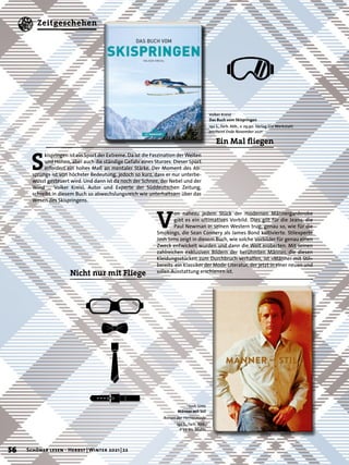 S
kispringen ist ein Sport der Extreme. Da ist die Faszination der Weiten
und Höhen, aber auch die ständige Gefahr eines Sturzes. Dieser Sport
erfordert ein hohes Maß an mentaler Stärke. Der Moment des Ab-
sprungs ist von höchster Bedeutung, jedoch so kurz, dass er nur unterbe-
wusst gesteuert wird. Und dann ist da noch der Schnee, der Nebel und der
Wind … Volker Kreisl, Autor und Experte der Süddeutschen Zeitung,
schreibt in diesem Buch so abwechslungsreich wie unterhaltsam über das
Wesen des Skispringens.
Ein Mal fliegen
Volker Kreisl
Das Buch vom Skispringen
192 S., farb. Abb., € 29,90 Verlag Die Werkstatt
erscheint Ende November 2021
Josh Sims
Männer mit Stil
Ikonen der Herrenmode
192 S., farb. Abb.,
€ 34,90 Midas
V
on nahezu jedem Stück der modernen Männergarderobe
gibt es ein ultimatives Vorbild. Dies gilt für die Jeans, die
Paul Newman in seinen Western trug, genau so, wie für die
Smokings, die Sean Connery als James Bond kultivierte. Stilexperte
Josh Sims zeigt in diesem Buch, wie solche Vorbilder für genau einen
Zweck entwickelt wurden und dann die Welt eroberten. Mit seinen
zahlreichen exklusiven Bildern der berühmten Männer, die diesen
Kleidungsstücken zum Durchbruch verhalfen, ist »Männer mit Stil«
bereits ein Klassiker der Mode-Literatur, der jetzt in einer neuen und
edlen Ausstattung erschienen ist.
Nicht nur mit Fliege
56 Schöner lesen · Herbst | Winter 2021 | 22
Zeitgeschehen
 