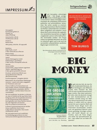 IMPRESSUM✍
Georg von Wallwitz
Die große Inflation
Als Deutschland wirklich pleite war
320 S., farb. Abb., € 25,– Berenberg
Tom Burgis
Kleptopia
Wie Geheimdienste, Banken und Konzerne mit
schmutzigem Geld die Welt erobern
450 S., € 22,– Westend
E
s gab mal eine Zeit, als man für
eine Straßenbahnfahrkarte, die
bei Fahrtbeginn zwei Millionen
kostete, beim Erreichen des Ziels
noch ein paar Hunderttausend drauf-
legen musste. Über diese wahnsinni-
gen Jahre, über die deutsche Urangst
vor dem (Existenz)Verlust und ihr
Fortleben schreibt Georg von Wall-
witz ebenso kenntnisreich wie unter-
haltsam. Er erklärt nicht nur, warum
damals die sauer ersparten Mark und
Groschen braver Bürger durch den
Schornstein verschwanden, sondern
auch, wie gewitztere Naturen unter-
dessen gewaltige Vermögen anhäuf-
ten. Und heute? Müssen wir uns
fürchten, wenn die Preise steigen,
und weiter die Sparweltmeister ge-
ben – oder sollten wir uns lieber ent-
spannen?
M
ord, Korruption, schmutziges
Geld – Tom Burgis, preisge-
krönter Enthüllungsjournalist,
recherchierte in dieser einmaligen Doku-
mentation die unfassbaren Dimensionen
politischer und wirtschaftlicher Verbre-
chen. Nie vorher wurden so eindrück-
lich die gewissenslosen Machenschaften
von Banken, Geheimdiensten und Milliar-
dären aufgedeckt und analysiert. Durch
dieses Buch wird erstmals das unglaubli-
che, tatsächliche Ausmaß der uns täglich
umgebenden und vor nichts haltmachen-
den Kriminalität sichtbar. Tom Burgis
entlarvt ein globales Netzwerk, das strikt
im Geheimen agiert und in das auch die
vermeintlich unbestechlichen westlichen
Regierungen verstrickt sind.
Big
Money
Zeitgeschehen
Redaktion:
Katja Theiß, v.i.S.d.P.
E-Mail: ktheiss@cross-effect.de
Bettina Endres
E-Mail: mail@bettina-endres.de
Layout:
Hensler Werbeagentur GmbH
Kakteenweg 10, 55126 Mainz
E-Mail: hensler-christoph@t-online.de
Vertrieb:
Gereon Janßen
Gartenstraße 3, 64342 Seeheim-Jugenheim
Telefon: +49(0)6257 999 775
E-Mail: gereon.janssen@t-online.de
Druckerei: westermann DRUCK | pva
Georg-Westermann-Allee 66
38104 Braunschweig
Erscheinungsweise: 3 Ausgaben jährlich
Bildnachweis: Die verwendeten Abbildungen
stammen – soweit nicht anders angegeben –
von Thinkstock sowie 123rf.
Preise in EURO nur für Deutschland und
ohne Gewähr. Irrtümer, Preisänderungen und
Liefermöglichkeiten vorbehalten. Alle CD-,
DVD-, Software- und Non-Books-Preise sind
unverbindlich.
Wir sind verpflichtet, Sie darüber zu informie-
ren, dass im Hinblick auf die sog. Online-Streit-
beilegung seitens der Europäischen Kommissi-
on eine entsprechende Online-Plattform
bereit gehalten wird. Diese Plattform können
Sie unter folgendem Link abrufen:
http://ec.europa.eu/consumers/odr
In diesem Zusammenhang sind wir darüber
hinaus verpflichtet, Ihnen unsere
E-Mail-Adresse mitzuteilen. Diese lautet:
Wir sind weder bereit noch verpflichtet,
an Streitbeilegungsverfahren vor einer
Verbraucherschlichtungsstelle teilzunehmen.
Herausgeber:
Buchhandlung Roth e.K.
Hauptstr. 45
77652 Offenburg
www.buecher-roth.de
info@buecher-roth.de
Inhaberin:
Barbara Roth
HRA 470675, USt.Id Nr.: DE 179512066
info@buecher-roth.de
57
Schöner lesen · Herbst | Winter 2021 | 22
 
