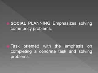  SOCIAL PLANNING Emphasizes solving
community problems.
 Task oriented with the emphasis on
completing a concrete task and solving
problems.
 