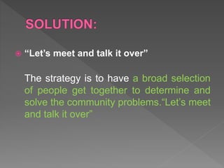  “Let’s meet and talk it over”
The strategy is to have a broad selection
of people get together to determine and
solve the community problems.“Let’s meet
and talk it over”
 