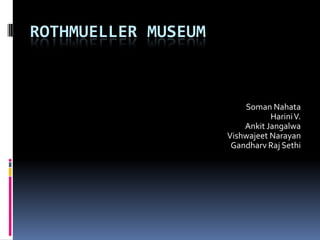 ROTHMUELLER MUSEUM



                         Soman Nahata
                                Harini V.
                         Ankit Jangalwa
                     Vishwajeet Narayan
                      Gandharv Raj Sethi
 