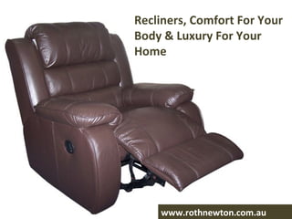 Recliners, Comfort For Your
Body & Luxury For Your
Home




    www.rothnewton.com.au
 