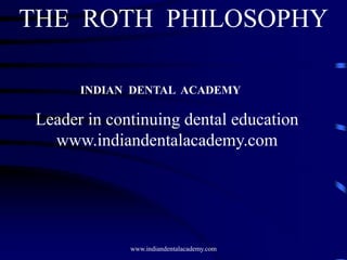 THE ROTH PHILOSOPHY
www.indiandentalacademy.com
INDIAN DENTAL ACADEMY
Leader in continuing dental education
www.indiandentalacademy.com
 