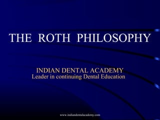 THE ROTH PHILOSOPHY
INDIAN DENTAL ACADEMY
Leader in continuing Dental Education
www.indiandentalacademy.com
 