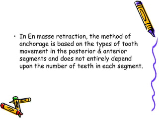 • In En masse retraction, the method of
anchorage is based on the types of tooth
movement in the posterior & anterior
segments and does not entirely depend
upon the number of teeth in each segment.
 