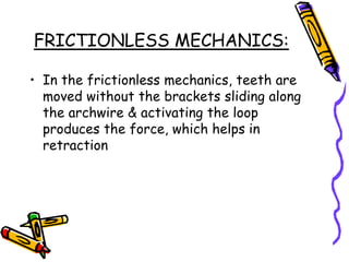 FRICTIONLESS MECHANICS:
• In the frictionless mechanics, teeth are
moved without the brackets sliding along
the archwire & activating the loop
produces the force, which helps in
retraction
 