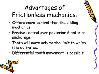 Advantages of
Frictionless mechanics:
• Offers more control than the sliding
mechanics
• Precise control over posterior & anterior
anchorage.
• Tooth will move only to the limit to which
it is activated.
• Differential tooth movement is possible
 