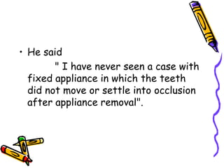 • He said
" I have never seen a case with
fixed appliance in which the teeth
did not move or settle into occlusion
after appliance removal".
 
