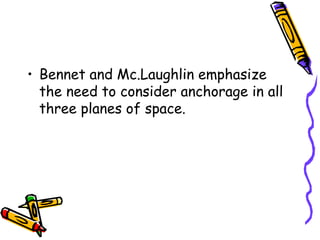 • Bennet and Mc.Laughlin emphasize
the need to consider anchorage in all
three planes of space.
 
