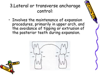 3.Lateral or transverse anchorage
control:
• Involves the maintenance of expansion
procedures, primarily in upper arch, and
the avoidance of tipping or extrusion of
the posterior teeth during expansion.
 