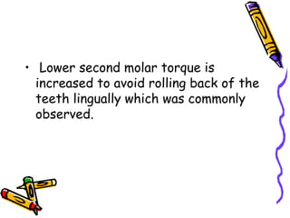 • Lower second molar torque is
increased to avoid rolling back of the
teeth lingually which was commonly
observed.
 