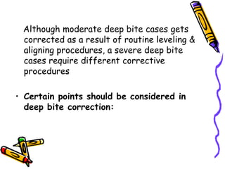 Although moderate deep bite cases gets
corrected as a result of routine leveling &
aligning procedures, a severe deep bite
cases require different corrective
procedures
• Certain points should be considered in
deep bite correction:
 