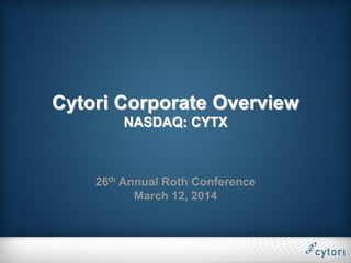 Cytori Corporate Overview
NASDAQ: CYTX
26th Annual Roth Conference
March 12, 2014
 