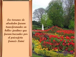 Los terrenos de  alrededor fueron  transformados en bellos jardines que  fueron trazados por  el paisajista  francés Lainé 