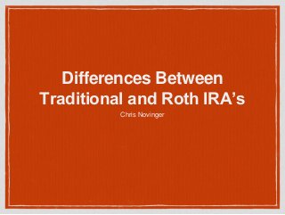 Differences Between
Traditional and Roth IRA’s
Chris Novinger
 