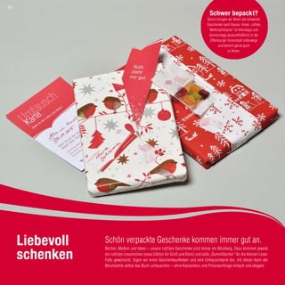 Schön verpackte Geschenke kommen immer gut an.
Bücher, Medien und Ideen – unsere rot(h)en Geschenke sind immer ein Blickfang. Dazu kommen jeweils
ein rot(h)es Lesezeichen (neue Edition für Groß und Klein) und süße „Gummibücher“ für die kleinen Leser.
Falls gewünscht, fügen wir einen Geschenkaufkleber und eine Umtauschkarte bei, mit dieser kann der
Beschenkte selbst das Buch umtauschen – ohne Kassenbon und Preisnachfrage einfach und elegant.
Liebevoll
schenken
Schwer bepackt?
Gerne bringen wir Ihnen die schweren
Geschenke nach Hause. Unser „rothes
Weihnachtsauto“ ist dienstags und
donnerstags (ausschließlich) in der
Offenburger Innenstadt unterwegs
und kommt gerne auch
zu Ihnen.
10
 