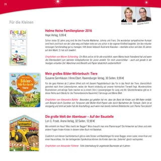 Für die Kleinen
Helme Heine Familienplaner 2016
Heye Verlag, 9,99 €
Schon stolze 32 Jahre jung sind die drei Freunde Waldemar, Johnny und Franz. Die wunderbar sympathischen Kumpel
sind frech und frisch von der Leber weg und haben viele von uns schon in der eigenen Kindheit begleitet. Um den mitunter
stressigen Familienalltag gut zu managen, hilft dieser liebevoll illustrierte Klassiker – ebenfalls schon seit über 20 Jahren
auf dem Markt. Er hat sich bewährt.
Empfohlen von Maren Schierding Ein Blick und es ist für alle ersichtlich, wann Mama heute Feierabend hat und wann
die Elterntaxifahrt zum nächsten Volleyballturnier für Junior ansteht. Für mich unverzichtbar – auch und gerade in der
heutigen virtuellen Zeit. Manchmal sind Bleistift und Papier tatsächlich unübertrefflich!
Mein großes Bilder-Wörterbuch: Tiere
Susanne Gernhäuser / Anne Ebert, Ravensburger Verlag, 30 Seiten, 9,99 €
Für die ganz Kleinen ab 2 Jahren öffnet sich mit diesem Pappbilderbuch das Tor in das Reich der Tiere, übersichtlich
geordnet nach ihren Lebensräumen, wobei der Akzent eindeutig auf unserer heimischen Tierwelt liegt. Wunderschöne
Illustrationen und witzige Texte machen es zu einem (Vor-) Lesevergnügen für Jung und Alt. Glücklicherweise gibt es in
dieser Reihe auch Bände für die Themenbereiche Bauernhof, Fahrzeuge und Meine Welt.
Empfohlen von Alexandra Bahlke Besonders gut gefallen hat mir, dass der Band die Kinder zum Mit-Raten einlädt,
zum Beispiel durch Zuordnen von Tierspuren oder Mutter-Kind-Paaren oder durch Nachahmen der Tierlaute. Darin ist es
einzigartig und lohnt auf jeden Fall die Anschaffung, auch wenn man bereits mehrere Bilderbücher zum Thema Tiere besitzt!
Die große Welt der Abenteuer – Auf der Baustelle
Lori C. Froeb, Arena Verlag, 32 Seiten, 12,99 €
Wie entsteht ein Haus? Was macht der Bagger? Wozu braucht man eine Planierraupe? Die Antworten auf diese und viele
andere Fragen finden Kinder in diesem tollen Buch mit Bastelset.
Zusätzlich zum kleinen Sachbilderbuch gibt es viele Sticker und Bastelbögen für einen Bagger, einen Laster, einen Kran und
einen Hausrohbau. Vor der beiliegenden Spielkulisse können die Kinder dann das „Gelernte“ gleich nachspielen.
Empfohlen von Alexander Fütterer Tolle Unterhaltung für angehende Baumeister ab 4 Jahren.
Alexander Fütterer
Alexandra Bahlke
28
 