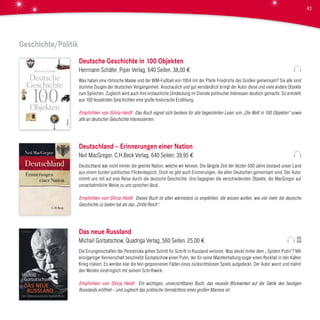 Geschichte/Politik
Deutsche Geschichte in 100 Objekten
Herrmann Schäfer, Piper Verlag, 640 Seiten, 38,00 €
Was haben eine römische Maske und der WM-Fußball von 1954 mit der Pfeife Friedrichs des Großen gemeinsam? Sie alle sind
stumme Zeugen der deutschen Vergangenheit. Anschaulich und gut verständlich bringt der Autor diese und viele andere Objekte
zum Sprechen. Zugleich wird auch ihre erstaunliche Umdeutung im Dienste politischer Interessen deutlich gemacht. So entsteht
aus 100 fesselnden Geschichten eine große historische Erzählung.
Empfohlen von Silvia Heidt Das Buch eignet sich bestens für alle begeisterten Leser von „Die Welt in 100 Objekten“ sowie
alle an deutscher Geschichte Interessierten.
Deutschland – Erinnerungen einer Nation
Neil MacGregor, C.H.Beck Verlag, 640 Seiten, 39,95 €
Deutschland war nicht immer die geeinte Nation, welche wir kennen. Die längste Zeit der letzten 500 Jahre bestand unser Land
aus einem bunten politischen Flickenteppich. Doch es gibt auch Erinnerungen, die allen Deutschen gemeinsam sind. Der Autor
nimmt uns mit auf eine Reise durch die deutsche Geschichte. Uns begegnen die verschiedensten Objekte, die MacGregor auf
unnachahmliche Weise zu uns sprechen lässt.
Empfohlen von Silvia Heidt Dieses Buch ist allen wärmstens zu empfehlen, die wissen wollen, wie viel mehr die deutsche
Geschichte zu bieten hat als das „Dritte Reich“.
Das neue Russland
Michail Gorbatschow, Quadriga Verlag, 560 Seiten, 25,00 €
Die Errungenschaften der Perestroika gehen Schritt für Schritt in Russland verloren. Was steckt hinter dem „ System Putin“? Mit
einzigartiger Kennerschaft beschreibt Gorbatschow einen Putin, der für seine Machterhaltung sogar einen Rückfall in den Kalten
Krieg riskiert. Es werden klar die fein gesponnenen Fäden eines rücksichtslosen Spiels aufgedeckt. Der Autor warnt und mahnt
den Westen eindringlich mit seinem Schriftwerk.
Empfohlen von Silvia Heidt Ein wichtiges, unverzichtbares Buch, das neueste Blickwinkel auf die Taktik des heutigen
Russlands eröffnet – und zugleich das politische Vermächtnis eines großen Mannes ist.
43
 