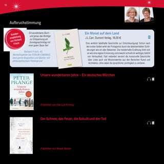 Ein wunderbares Buch -
und genau das Richtige
zur Entspannung am
Sonntagnachmittag mit
einer guten Tasse Tee!
Richard Frisch, 45,
Marketingleiter bei FORUM CINEMAS,
liest gerne Biografien und Bücher mit
philosophischem Hintergrund
Ein Monat auf dem Land
J.L.Carr, Dumont Verlag, 18,00 €
Eine wirklich fabelhafte Geschichte zur Entschleunigung! Schon nach
den ersten Seiten wirkt der Protagonist durch die detailverliebten Schil-
derungen wie ein alter Bekannter. Die meisterhafte Erzählung fühlt sich
an wie eine eigene Erinnerung und erweckt schnell ein wohliges Gefühl
von Vertrautheit. Fast nebenbei serviert die humorvolle Geschichte
über Liebe auch viel Wissenswertes aus den Bereichen Kunst und
Architektur, ohne dabei die sprachliche Leichtigkeit zu verlieren.
Kunden-
empfehlung
von Richard
Frisch
Aufbruchstimmung
Unsere wunderbaren Jahre – Ein deutsches Märchen
Peter Prange, Scherz Verlag, 22,99 €
Es ist der 20. Juni 1948. 40 DM „Kopfgeld“ gibt es für jeden. Für die drei Schwestern Ruth, Ulla und Gundel, deren Vater ein
angesehener Fabrikant ist. Auch für den charmanten Thommy, für Bernd, dem die Sicherheit über alles geht, und für Benno, dem
strebsamen Kaufmann. Was werden die Freunde mit dem Geld machen und welche Träume und Hoffnungen werden sich erfüllen?
Die sechs Freunde und ihre Familien erleben über drei Generationen die Bundesrepublik der D-Mark und den Beginn einer neuen,
europäischen Währung.
Empfohlen von Elke Lux-Kimmig Spannend und detailreich erzählt Peter Prange die Geschichte der Bundesrepublik und
damit die Geschichte vieler von uns.
Der Schnee, das Feuer, die Schuld und der Tod
Gerhard Jäger, Blessing Verlag, 22,99 €
Ein junger Mann quartiert sich für längere Zeit in Tirol in einem Gasthof ein. Man schreibt das Jahr 1950. Er ist Historiker, kommt
aus Wien und möchte Licht in einen ungeklärten Todesfall bringen. Zunächst ist die Dorfgemeinschaft seinen Fragen gegen-
über sehr misstrauisch, aber nach und nach kann er sich durch Mithilfe im Wald und im Stall eine gewisse Achtung erwerben.
Schließlich wird er am Stammtisch zum Kartenspiel eingeladen und fühlt sich endlich dazugehörig. Doch als er sich in eine junge
Frau verliebt, um die auch ein anderer wirbt, verändert sich die Stimmung im Dorf. Ein Bauer kommt ums Leben, ein Stall brennt
lichterloh und der Winter bricht mit Wucht und tödlichen Lawinen über das Dorf herein. Die Situation spitzt sich dramatisch zu ...
Empfohlen von Renate Betzler Es ist großartig, wie der Leser in eine wunderschöne, aber auch sehr bedrohliche Bergwelt
hineinversetzt wird. Als Lektüre im Winter am warmen Ofen sehr zu empfehlen!
Renate BetzlerElke Lux-Kimmig
10
 
