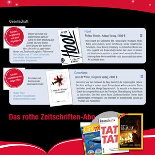 Winkler vermittelt eine
beklemmende Nähe zur
Szene mit einer Mischung aus
Gewalt, Wut und Exzess.
Seine Sprache gibt denen ein
Wort, die nichts zu sagen haben.
Roman und Sozialstudie zugleich. Phänomenal.
Marc Hilgenstock, 41 Jahre, verheiratet,
zwei Kinder, Vertriebsingenieur,
Lesevorliebe: Biographien
Hool
Philipp Winkler, Aufbau Verlag, 19,95 €
Hool erzählt die Geschichte des Hannoveraner Hooligans Heiko
Kolbe, seines Lebens, seiner Verbitterung, seines fortwährenden
Scheiterns. Seine bizarre Einstellung zu archaischen Werten wie
Ehre, Loyalität und Bruderschaft machen das Leben im Stadion
und abseits davon explosiv. In seiner toxisch vernebelten Roman-
tisierung dieser Werte merkt Heiko nicht, dass er der Letzte seiner
Art zu werden droht.
Kunden-
empfehlung
von Marc
Hilgenstock
Gesellschaft
Ein starker und
faszinierender
Gegenwartsroman!
Holger Then
48 Jahre, Finanzberater,
leidenschaftlicher Leser
Geronimo
Leon de Winter, Diogenes Verlag, 24,00 €
„Geronimo“ war das Codewort der Navy Seals für die Ergreifung Bin Ladens.
Der Autor verfängt in seinem neuen Roman dieses weltumspannende Thema
und liefert damit jede Menge Gesprächsstoff. So versucht er in diesem von
Gewalt durchzogenen Buch auch das Thema der „Überwältigung“ durch Musik
zu beschreiben. Sein Held sowie Bachs „Goldberg-Variation“ stehen dabei
gleichermaßen im Mittelpunkt und verbinden ein erzählerisches Mosaik aus
Privatem und Politischem.
Kunden-
empfehlung von
Holger Then
Roman· Diogenes
Leon de Winter
Geronimo
Das rothe Zeitschriften-Abo
Ob „GEOmini“, „brandeins“ oder „National Geographic“:
Sie können jede gewünschte Zeitschrift bei uns als Abo bestellen und
sich direkt nach Hause liefern lassen. Oder Sie verschenken ein
Zeitschriften-Abo und überraschen damit Ihre Lieben.
19
 